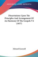 Dissertations Upon The Principles And Arrangement Of An Harmony Of The Gospels V4 (1837) af Edward Greswell