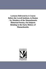Lectures Delivered in a Course Before the Lowell Institute, in Boston / By Members of the Massachusetts Historical Society, on Subjects Relating to Th af Massachusetts Historical Society