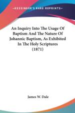 An Inquiry Into The Usage Of Baptism And The Nature Of Johannic Baptism, As Exhibited In The Holy Scriptures (1871) af James W. Dale