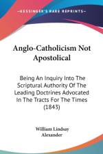 Anglo-Catholicism Not Apostolical: Being An Inquiry Into The Scriptural Authority Of The Leading Doctrines Advocated In The Tracts For The Times (1843 af William Lindsay Alexander