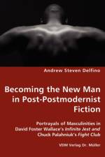 Becoming the New Man in Post-Postmodernist Fiction - Portrayals of Masculinities in David Foster Wallace's Infinite Jest and Chuck Palahniuk's Fight Club af Andrew Steven Delfino