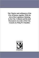 The Charter and ordinances of the City of Boston, together With the Acts of the Legislature Relating to the City af Etc Boston (Mass ) Ordinances