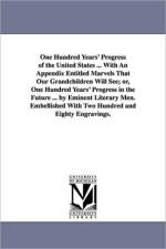 One Hundred Years' Progress of the United States ... With An Appendix Entitled Marvels That Our Grandchildren Will See; or, One Hundred Years' Progress in the Future ... by Eminent Literary Men. Embellished With Two Hundred and Eighty Engravings. af NONE