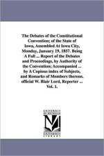 The Debates of the Constitutional Convention; of the State of Iowa, Assembled At Iowa City, Monday, January 19, 1857. Being A Full ... Report of the Debates and Proceedings, by Authority of the Convention; Accompanied ... by A Copious index of Subjects, a af Iowa Constitutional Convention