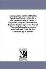 A Biographical History of the Fine Arts, Being Memoirs of the Lives and Works of Eminent Painters, Engravers, Sculptors and Architects. From the Earliest Ages to the Present Time. Alphabetically Arranged, and Condensed From the Best Authorities, by S. Spo af Shearjashub Spooner