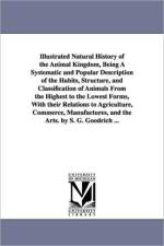 Illustrated Natural History of the Animal Kingdom, Being A Systematic and Popular Description of the Habits, Structure, and Classification of Animals From the Highest to the Lowest Forms, With their Relations to Agriculture, Commerce, Manufactures, and th af Samuel G (Samuel Griswold) Goodrich