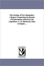 The Geology of New Hampshire. a Report Comprising the Results of Explorations Ordered by the Legislature. C. H. Hitchcock, State Geologist ...
