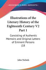 Illustrations Of The Literary History Of The Eighteenth Century V2 Part 1: Consisting Of Authentic Memoirs And Original Letters Of Eminent Persons (18 af John Nichols