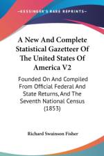 A New And Complete Statistical Gazetteer Of The United States Of America V2: Founded On And Compiled From Official Federal And State Returns, And The af Richard Swainson Fisher