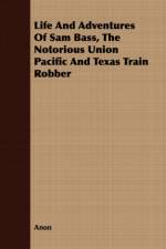 Life And Adventures Of Sam Bass, The Notorious Union Pacific And Texas Train Robber af Anon