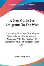 A New Guide For Emigrants To The West: Containing Sketches Of Michigan, Ohio, Indiana, Illinois, Missouri, Arkansas, With The Territory Of Wisconsin A af John Mason Peck