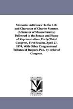 Memorial Addresses On the Life and Character of Charles Sumner, (A Senator of Massachusetts, ) Delivered in the Senate and House of Representatives, Forty-Third Congress, First Session, April 27, 1874, With Other Congressional Tributes of Respect. Pub. by af 1st Sess United States 43d Cong