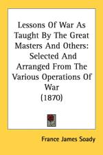 Lessons Of War As Taught By The Great Masters And Others: Selected And Arranged From The Various Operations Of War (1870) af France James Soady