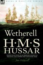 Wetherell of H. M. S. Hussar the Recollections of an Ordinary Seaman of the Royal Navy During the Napoleonic Wars