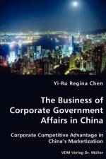 The Business of Corporate Government Affairs in China - Corporate Competitive Advantage in China's Marketization af Yi-Ru Regina Chen