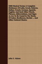 5000 Musical Terms; A Complete Dictionary Of Latin, Greek, Hebrew, Italian, French, German, Spanish, English, And Such Other Words, Phrases, Abbreviations, And Signs As Are To Be Found In The Works Of Auber, Beethoven, Bertini ... And Other Eminent Musica af John S. Adams