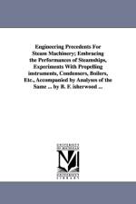 Engineering Precedents for Steam Machinery; Embracing the Performances of Steamships, Experiments with Propelling Instruments, Condensers, Boilers, Et af Benjamin Franklin Isherwood