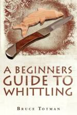 A Beginners Guide to Whittling af Bruce Totman