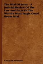 The Trial Of Jesus - A Judicial Review Of The Law And Facts Of The World's Most Tragic Court Room Trial