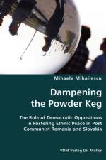 Dampening the Powder Keg- The Role of Democratic Oppositions in Fostering Ethnic Peace in Post Communist Romania and Slovakia af Mihaela Mihailescu