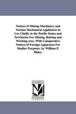 Notices of Mining Machinery and Various Mechanical Appliances in Use Chiefly in the Pacific States and Territories For Mining, Raising and Working ores, With Comparative Notices of Foreign Apparatus For Similar Purposes. by William P. Blake. af William P (William Phipps) Blake