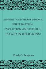 Almighty God Versus Demons, Spirit Baptism, Evolution And Fossils, Is God In Religions? af Chudy O Benjamin