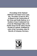 Proceedings of the National Railroad Convention At St. Louis, Mo., November 23 and 24, 1875, in Regard to the Construction of the Texas and Pacific Railway As A Southern Trans-Continental Line From the Mississippi Valley to the Pacific Ocean On the Thirty af NONE