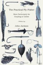 The Practical Fly-Fisher - More Particularly For Grayling Or Umber af John Fl. Jackson