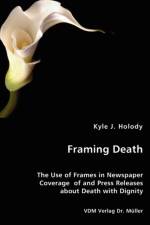 Framing Death - The Use of Frames in Newspaper Coverage of and Press Releases about Death with Dignity af Kyle J Holody