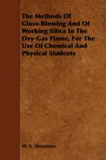 The Methods Of Glass-Blowing And Of Working Silica In The Oxy-Gas Flame, For The Use Of Chemical And Physical Students af W. A. Shenstone