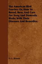 The American Bird Fancier; Or, How To Breed, Rear, And Care For Song And Domestic Birds; With Their Diseases And Remedies. af D. G. Browne