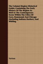 The Calumet Region Historical Guide; Containing The Early History Of The Region As Well As The Contemporary Scene Within The Cities Of Gary, Hammond, East Chicago (Including Indiana Harbor), And Whiting af Various