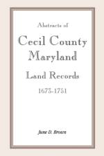 Abstracts of Cecil County, Maryland Land Records 1673-1751 af June D Brown