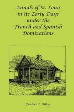 Annals of St. Louis in its Early Days under the French and Spanish Dominations af Frederic L Billon