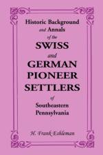 Historic Background and Annals of the Swiss and German Pioneer Settlers of Southeastern Pennsylvania af H Frank Eshleman