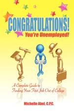 Congratulations! You're Unemployed! a Complete Guide to Finding Your First Job Out of College. af C P C Michelle Abel