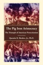 The Pig Iron Aristocracy, The Triumph of American Protectionism af Quentin R Skrabec Ph D
