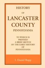 History of Lancaster County, to which is Prefixed a Brief Sketch of the Early History of Pennsylvania af I Daniel Rupp