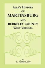 History of Martinsburg and Berkeley County, West Virginia. From the origin of the Indians, embracing their Settlement, Wars and Depredations, to the first White Settlement of the Valley; also including the Wars between the Settlers and their mode and mann af F Vernon Aler