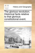 The Glorious Revolution. Historical Facts Relative to That Glorious Constitutional Event. af Multiple Contributors