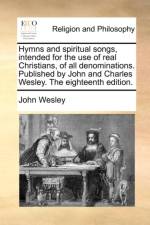 Hymns and Spiritual Songs, Intended for the Use of Real Christians, of All Denominations. Published by John and Charles Wesley. the Eighteenth Edition. af John Wesley