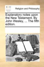 Explanatory Notes Upon the New Testament. by John Wesley, ... the Fifth Edition. af Multiple Contributors