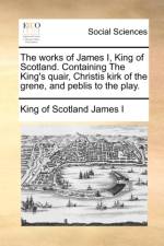The Works of James I, King of Scotland. Containing the King's Quair, Christis Kirk of the Grene, and Peblis to the Play. af King of Scotland James I