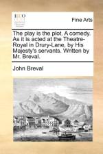 The Play Is the Plot. a Comedy. as It Is Acted at the Theatre-Royal in Drury-Lane, by His Majesty's Servants. Written by Mr. Breval. af John Breval