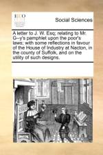 A Letter to J. W. Esq; Relating to Mr. G--Y's Pamphlet Upon the Poor's Laws; With Some Reflections in Favour of the House of Industry at Nacton, in the County of Suffolk, and on the Utility of Such Designs. af Multiple Contributors