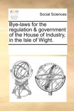 Bye-Laws for the Regulation & Government of the House of Industry, in the Isle of Wight. af Multiple Contributors
