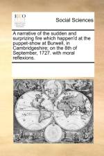 A Narrative of the Sudden and Surprizing Fire Which Happen'd at the Puppet-Show at Burwell, in Cambridgeshire; On the 8th of September, 1727. with Moral Reflexions. af Multiple Contributors