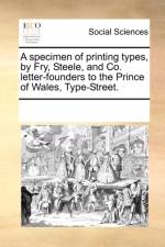 A specimen of printing types, by Fry, Steele, and Co. letter-founders to the Prince of Wales, Type-Street. af See Notes Multiple Contributors
