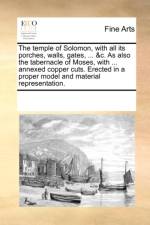 The Temple of Solomon, with All Its Porches, Walls, Gates, ... &C. as Also the Tabernacle of Moses, with ... Annexed Copper Cuts. Erected in a Proper Model and Material Representation. af See Notes Multiple Contributors