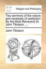 Two Sermons of the Nature and Necessity of Restitution. by the Most Reverend Dr. John Tillotson, ... af John Tillotson